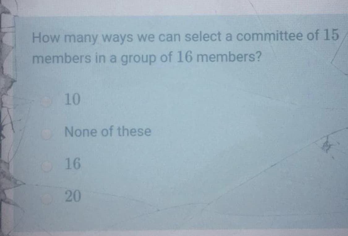 How many ways we can select a committee of 15
members in a group of 16 members?
10
None of these
O16
20
