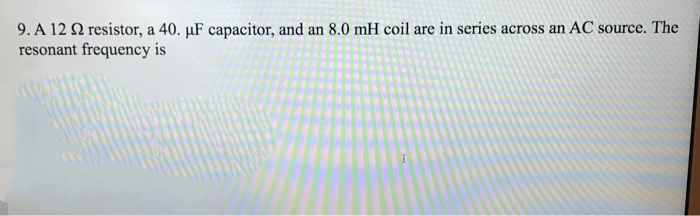 9. A 12 2 resistor, a 40. µF capacitor, and an 8.0 mH coil are in series across an AC source. The
resonant frequency is
