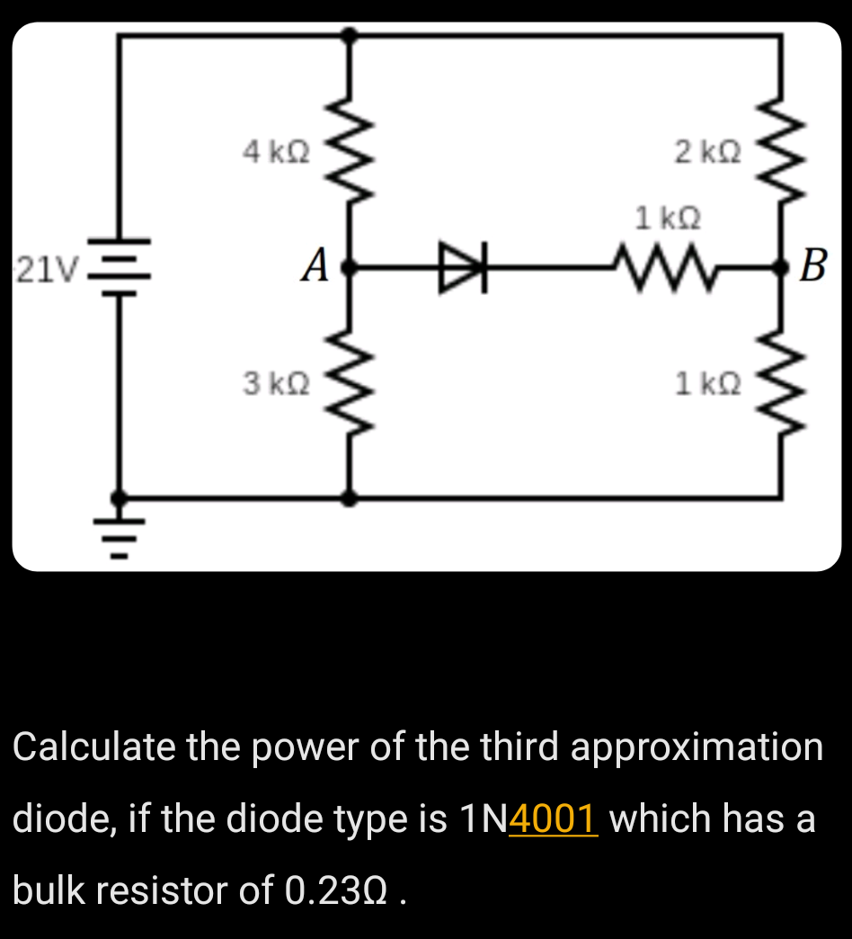 4 kQ
2 kQ
1 kQ
21V
А
中
В
3 ka
1 ka
Calculate the power of the third approximation
diode, if the diode type is 1N4001 which has a
bulk resistor of 0.230 .

