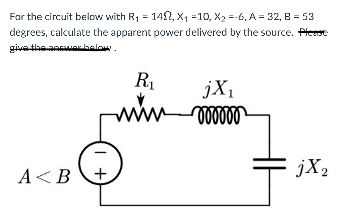 For the circuit below with R₁ = 14N, X₁ =10, X₂ =-6, A = 32, B = 53
degrees, calculate the apparent power delivered by the source. Please
give the answer below.
A <B
+
R₁
www
1
jX₁
oooooo
jX₂
2