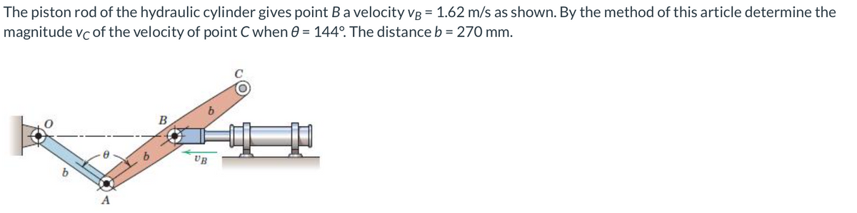 The piston rod of the hydraulic cylinder gives point B a velocity vB = 1.62 m/s as shown. By the method of this article determine the
magnitude vc of the velocity of point C when 0 = 144°. The distance b = 270 mm.
A
b
B
UB
400