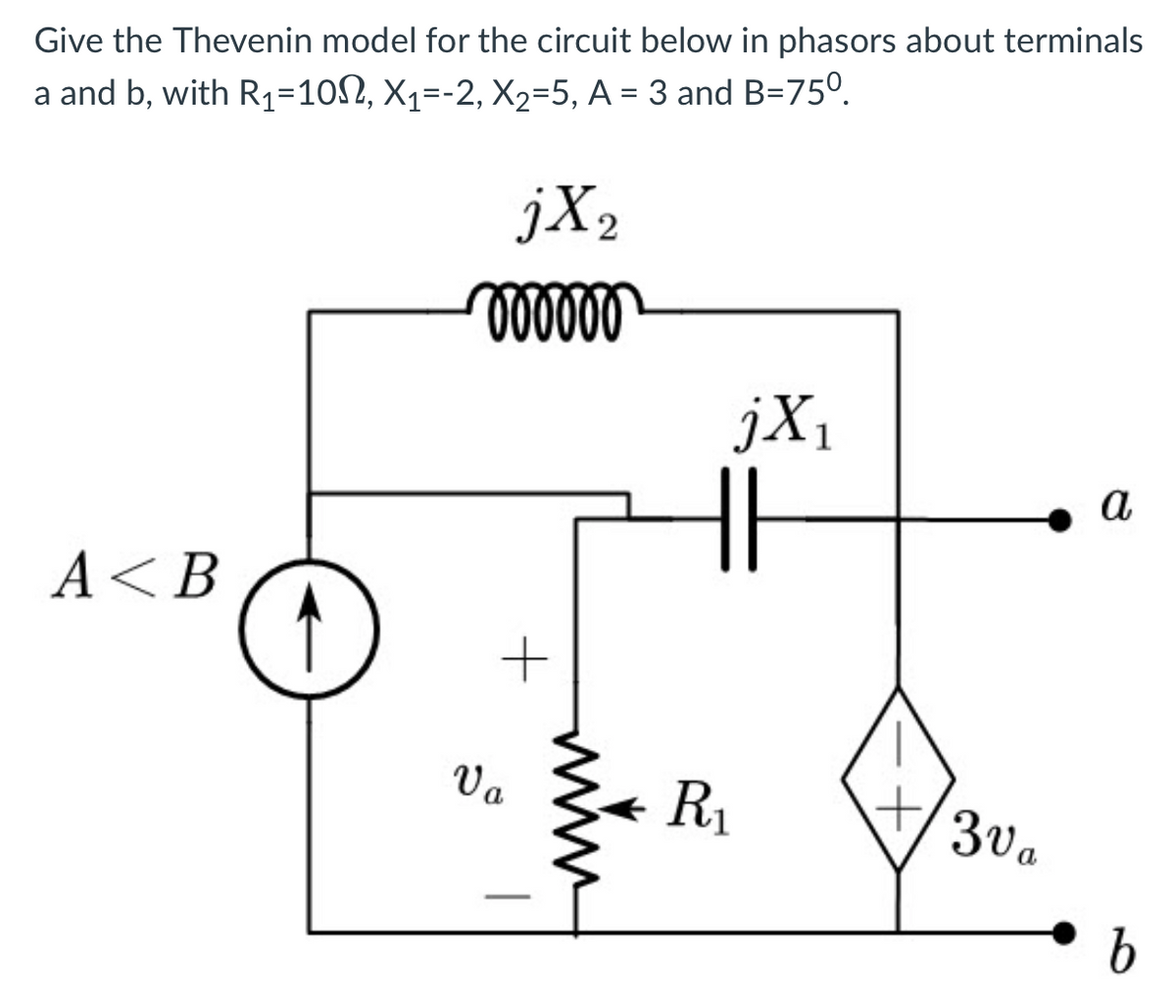 Give the Thevenin model for the circuit below in phasors about terminals
a and b, with R₁=10N, X₁=-2, X₂=5, A = 3 and B=75⁰.
A <B
jX₂
000000
Va
www
jX₁
HH
R₁
30a
a
b