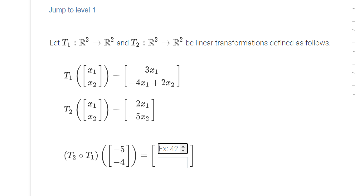 Jump to level1
Let T1 : R² –→ R² and T, :R² → R² be linear transformations defined as follows.
(E)-L
7: (E)-
3x1
x1
T1
x2
-4x1 + 2x2
- 2x1
X1
T2
X2
-5x2
-5
Ex: 42
(T2 o T1)
