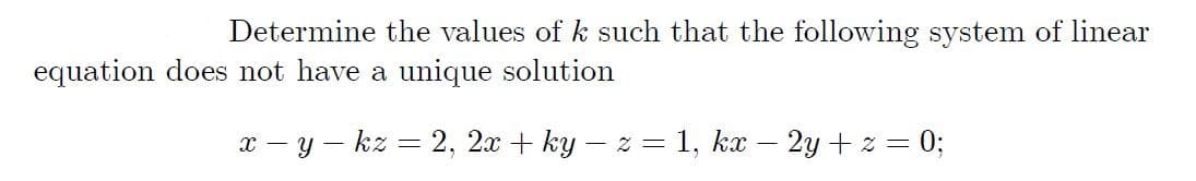 Determine the values of k such that the following system of linear
equation does not have a unique solution
x – y – kz = 2, 2x + ky – z = 1, kx – 2y + z = 0;
