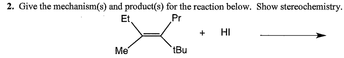 2. Give the mechanism(s) and product(s) for the reaction below. Show stereochemistry.
Et.
Pr
Me
tBu
+ HI