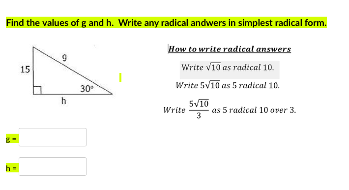 Find the values of g and h. Write any radical andwers in simplest radical form.
How to write radical answers
15
Write V10 as radical 10.
30°
Write 5V10 as 5 radical 10.
h
5/10
Write
as 5 radical 10 over 3.
g =
h
