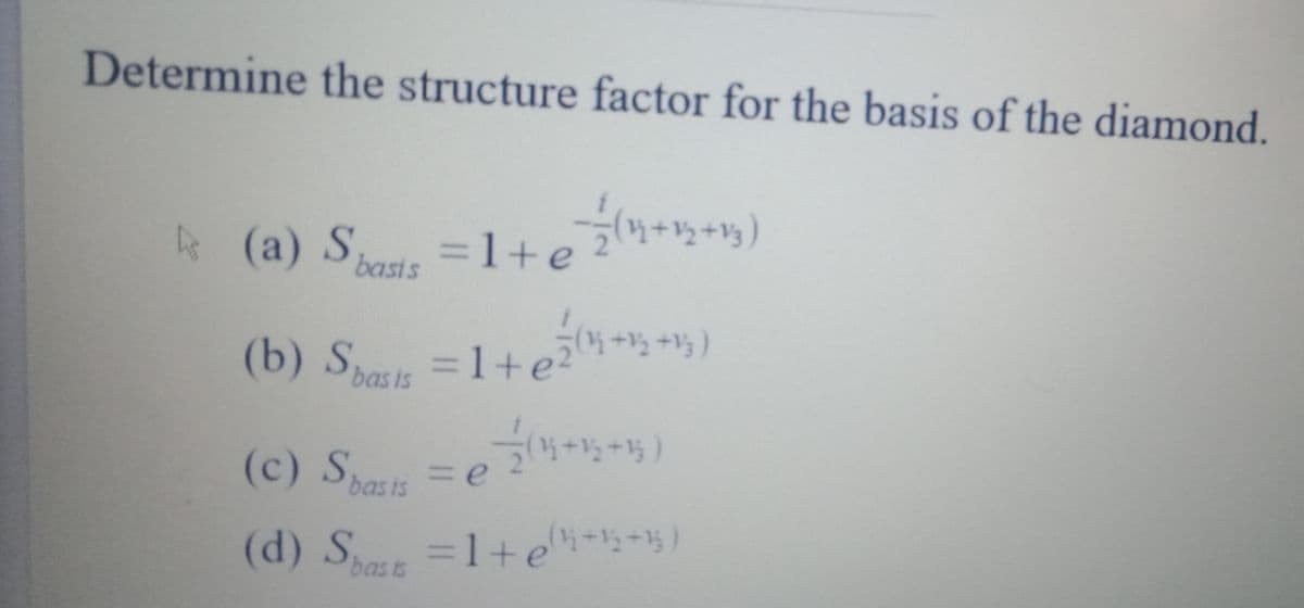 Determine the structure factor for the basis of the diamond.
4 (a) S
basts =1+e2+)
3D1+e
basis
(b) Sau =1+e- - )
%=D1+
bas is
リ++)
(c) S =e
3De
bas is
(d) S
bass=1+e-1; +1)
bas ts
