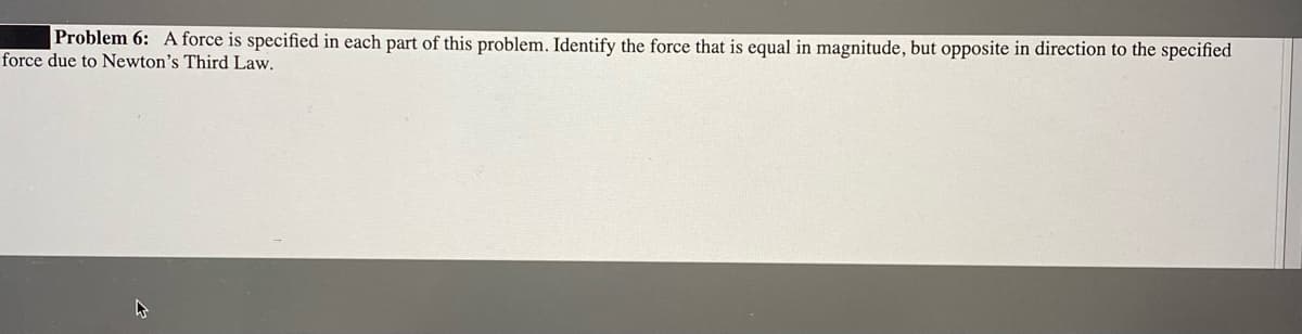 Problem 6: A force is specified in each part of this problem. Identify the force that is equal in magnitude, but opposite in direction to the specified
force due to Newton's Third Law.
