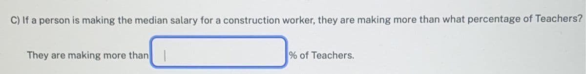 C) If a person is making the median salary for a construction worker, they are making more than what percentage of Teachers?
They are making more than
% of Teachers.