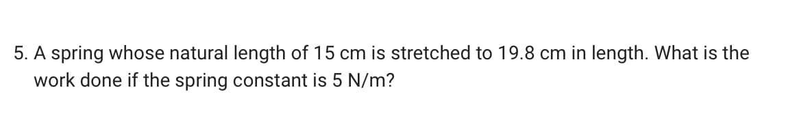 5. A spring whose natural length of 15 cm is stretched to 19.8 cm in length. What is the
work done if the spring constant is 5 N/m?