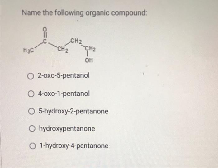 Name the following organic compound:
CH₂
CH₂
H3C
CH₂
OH
O 2-oxo-5-pentanol
O 4-oxo-1-pentanol
O 5-hydroxy-2-pentanone
O hydroxypentanone
O 1-hydroxy-4-pentanone