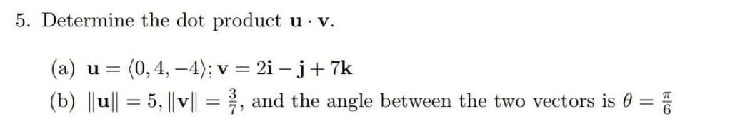 5. Determine the dot product u. v.
u (0, 4,-4); v: 2i - j + 7k
(b) ||u|| = 5, ||v|| = 2/1, and the angle between the two vectors is 0 =