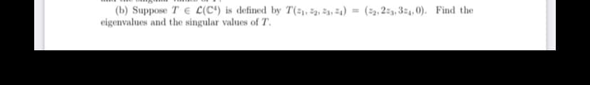 (b) Suppose T E L(C') is defined by T(z1, ²2, ž3, ž4) = (2,2:3, 324, 0). Find the
eigenvalues and the singular values of T.
