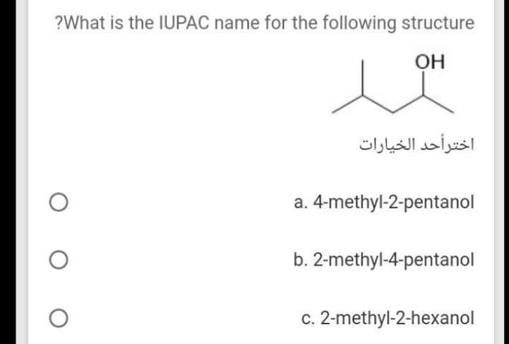 ?What is the IUPAC name for the following structure
OH
اخترأحد الخيارات
a. 4-methyl-2-pentanol
b. 2-methyl-4-pentanol
c. 2-methyl-2-hexanol
