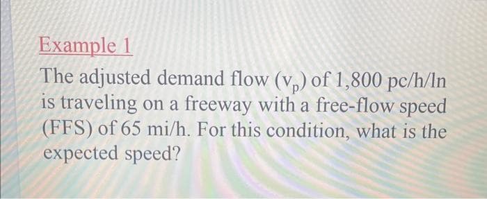 Example 1
The adjusted demand flow (v₂) of 1,800 pc/h/In
is traveling on a freeway with a free-flow speed
(FFS) of 65 mi/h. For this condition, what is the
expected speed?