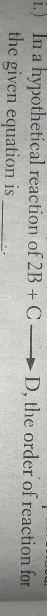 i.) In a hypothetical reaction of 2B + C D, the order of reaction for
the given equation is
