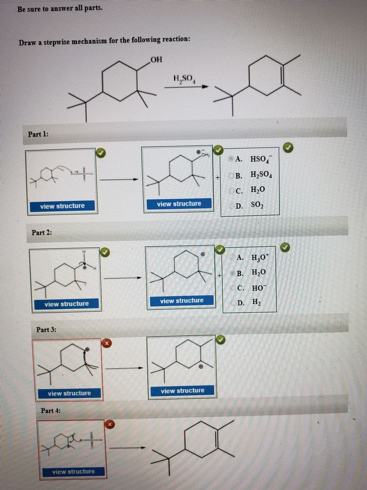 Be sure to answer all parts.
Draw a stepwise mechanism for the following reaction:
H,SO,
Part 1:
OH
eA. HSO,
4
or
B. H,SO,
C. H20
view structure
view structure
D. SO,
Part 2:
CA. H,0
B. H,0
С. НО
view structure
D. H,
view structure
Part 3:
view structure
view structure
Part 4:
view structure
