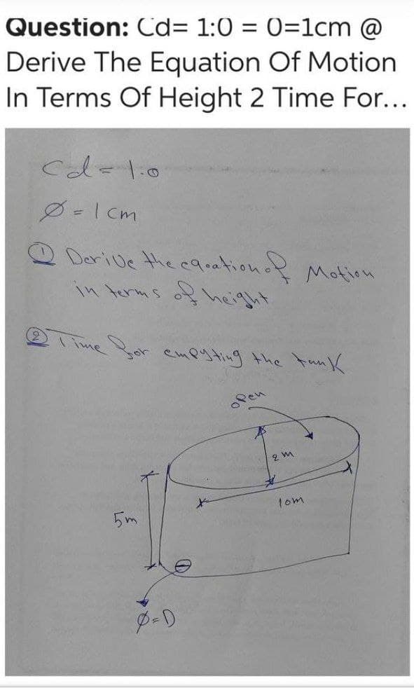 Question: Cd3D 1:0 = 0=1cm @
Derive The Equation Of Motion
In Terms Of Height 2 Time For...
D=I cm
Derive the carationo Motion
in terms o height
T ime Sor empuy ting the tank
Pen
1om
5m
