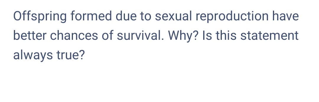 Offspring formed due to sexual reproduction have
better chances of survival. Why? Is this statement
always true?
