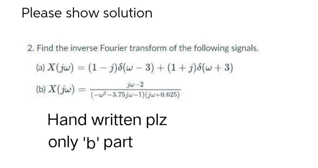 Please show solution
2. Find the inverse Fourier transform of the following signals.
(a) X(jw) = (1-j)8(w-3)+(1+j)8(w + 3)
(b) X (jw)
1
jw-2
(-w²-3.75 ju-1) (ju+0.625)
Hand written plz
only 'b' part