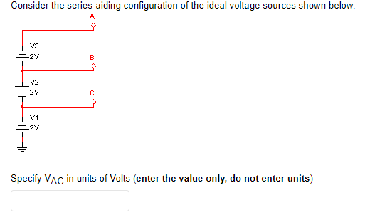 Consider the series-aiding configuration of the ideal voltage sources shown below.
V3
B
V2
-2V
V1
-2V
Specify VẠC in units of Volts (enter the value only, do not enter units)
