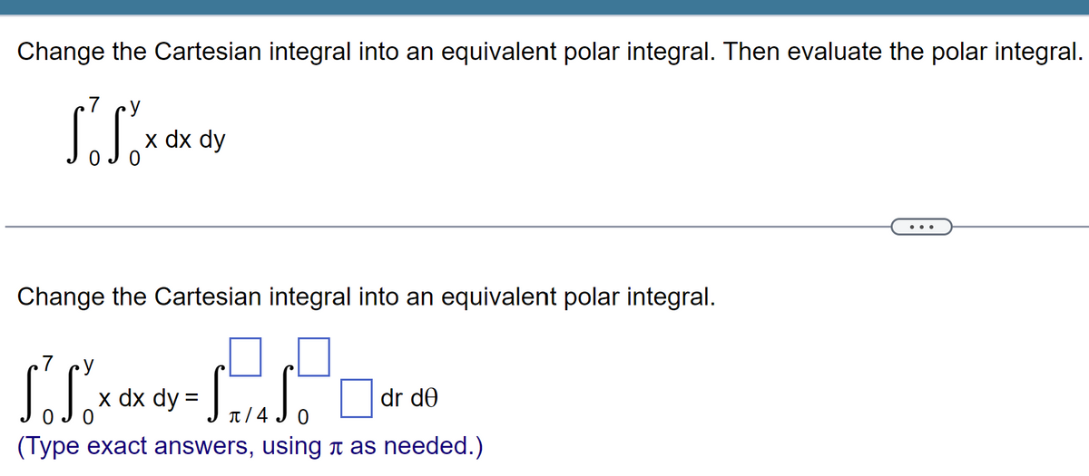 Change the Cartesian integral into an equivalent polar integral. Then evaluate the polar integral.
So
soso
x dx dy
Change the Cartesian integral into an equivalent polar integral.
y
S² S₁ x ctx dy =
so
dx
ST.
dr de
0
(Type exact answers, using à as needed.)
TIA)