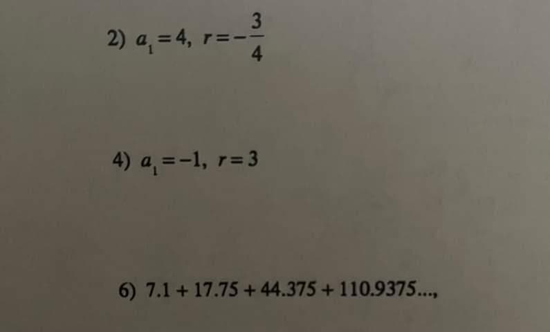 3
2) 4₁-4, r=-³
=
4) a₁ = -1, r=3
6) 7.1 +17.75 +44.375 + 110.9375...,