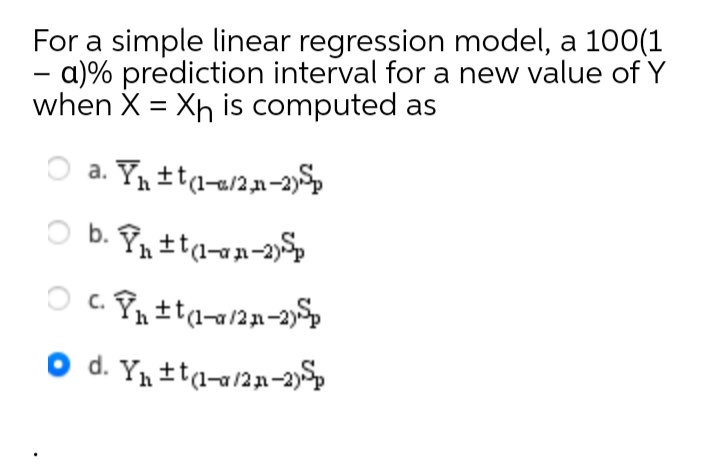 For a simple linear regression model, a 100(1
a)% prediction interval for a new value of Y
when X = Xh is computed as
-
O a. Y tta-a2a-2)
b.
O c.
O d. Yn ±ta-a2n-2
