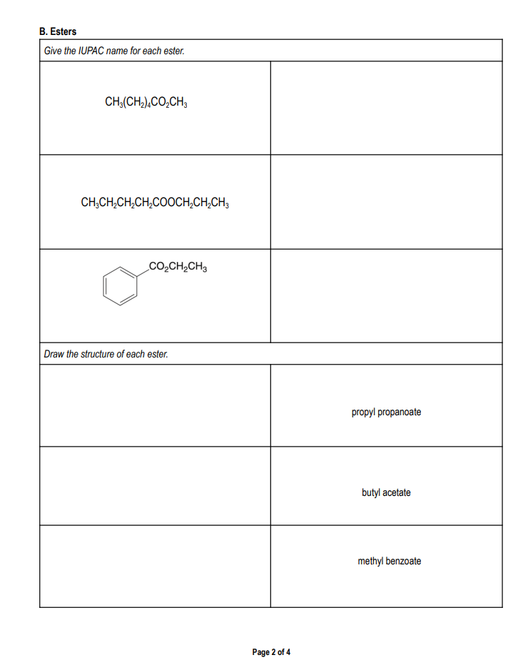 B. Esters
Give the IUPAC name for each ester.
CH3(CH2)4CO2CH3
CH3CH2CH2CH2COOCH2CH2CH3
CO₂CH2CH3
Draw the structure of each ester.
Page 2 of 4
propyl propanoate
butyl acetate
methyl benzoate