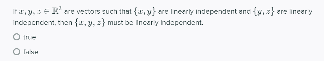 If x, y, z E R° are vectors such that {x, y} are linearly independent and {y, z} are linearly
independent, then {x, y, z} must be linearly independent.
true
O false

