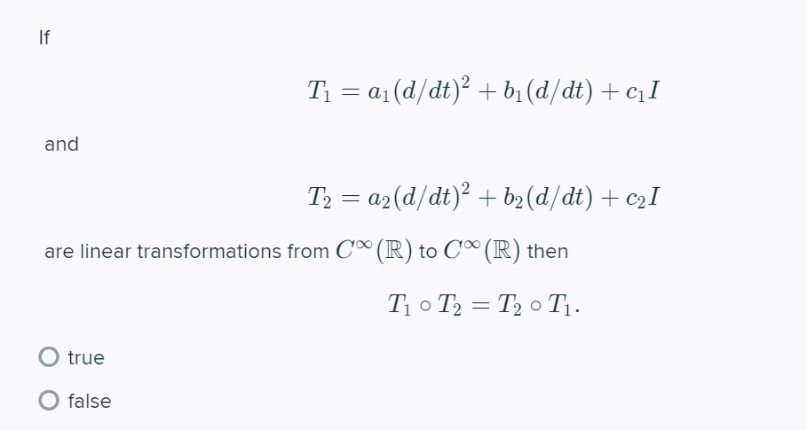 If
T1 = a1(d/dt)? + b1 (d/dt) + c¡I
and
T2 = a2(d/dt)? + b2(d/dt) + c2I
are linear transformations from C® (R) to C∞ (R) then
T1 o T2 = T2 o Tị.
true
false
