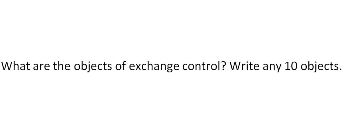 What are the objects of exchange control? Write any 10 objects.