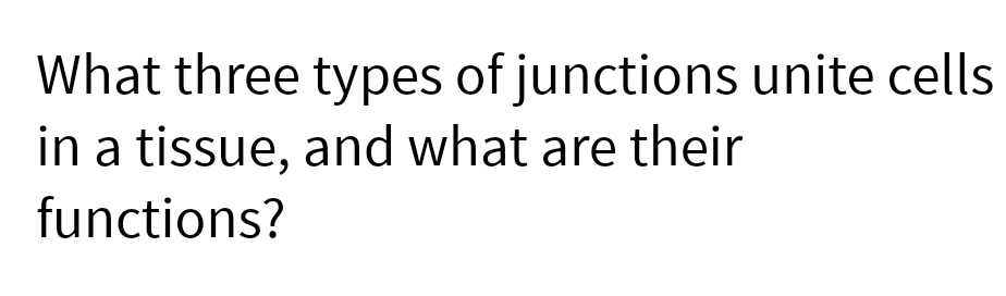 What three types of junctions unite cells
in a tissue, and what are their
functions?
