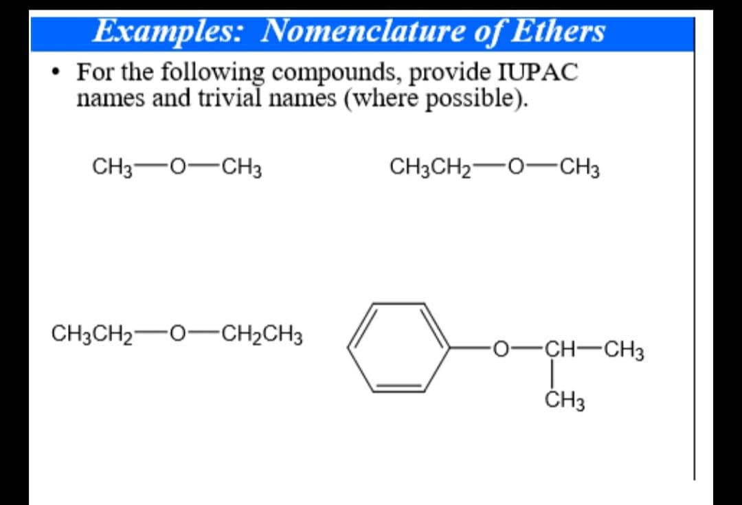 Examples: Nomenclature of Ethers
• For the following compounds, provide IUPAC
names and trivial names (where possible).
CH3-0-CH3
CH3CH2-0-CH3
CH3CH2-0-CH2CH3
-0-CH-CH3
ČH3
