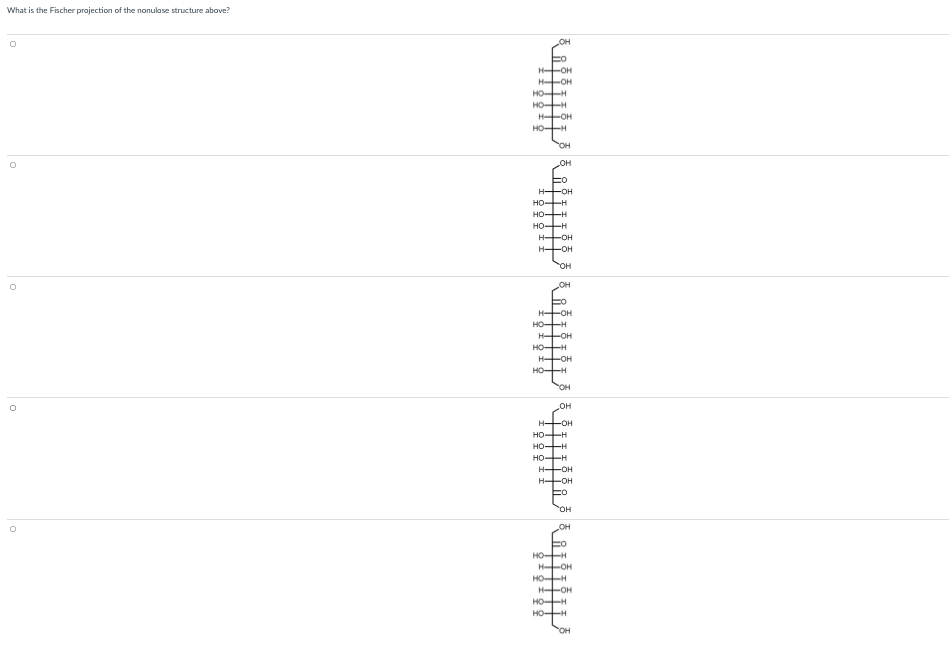 What is the Fischer projection of the nonulose structure above?
H OH
H OH
HOH
HOH
H OH
HOH
OH
HHOH
но—н
HO H
HO-H
H OH
H OH
OH
OH
H OH
HOH
HHOH
HOH
H OH
HOH
OH
OH
H OH
HO-H
HO-H
HO-H
HHOH
H OH
HO,
OH
HOH
H OH
HOH
H OH
HOH
HOH
OH
