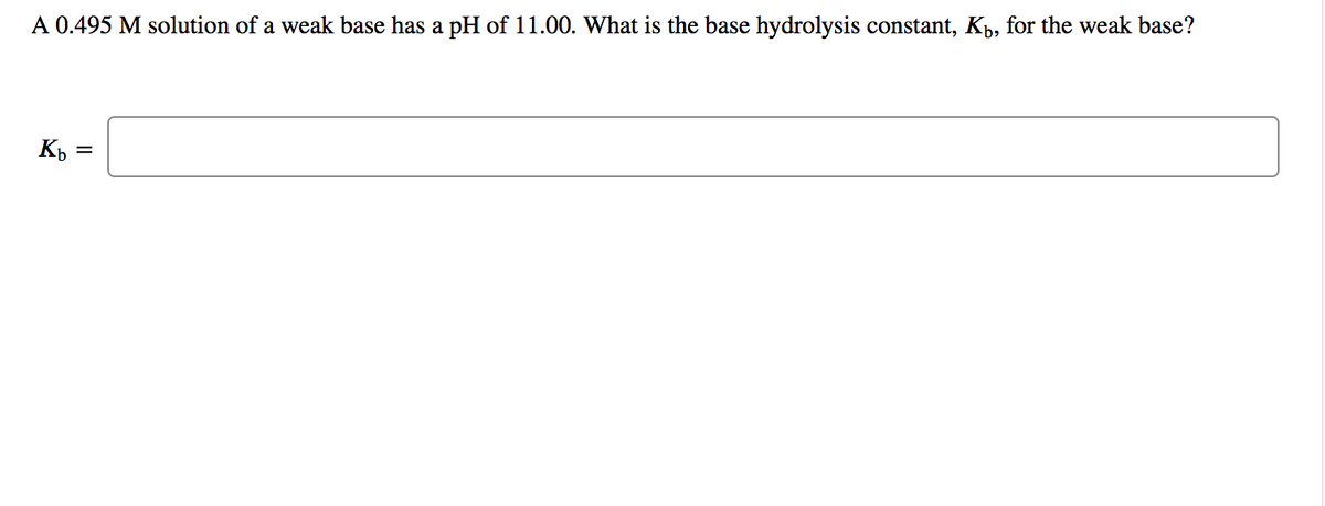 A 0.495 M solution of a weak base has a pH of 11.00. What is the base hydrolysis constant, Kp, for the weak base?
K, =
