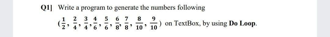 Q1] Write a program to generate the numbers following
2 3 4 5
6 7
8
9.
8' 8
> 10
) on TextBox, by using Do Loop.
10
4
4
6.
