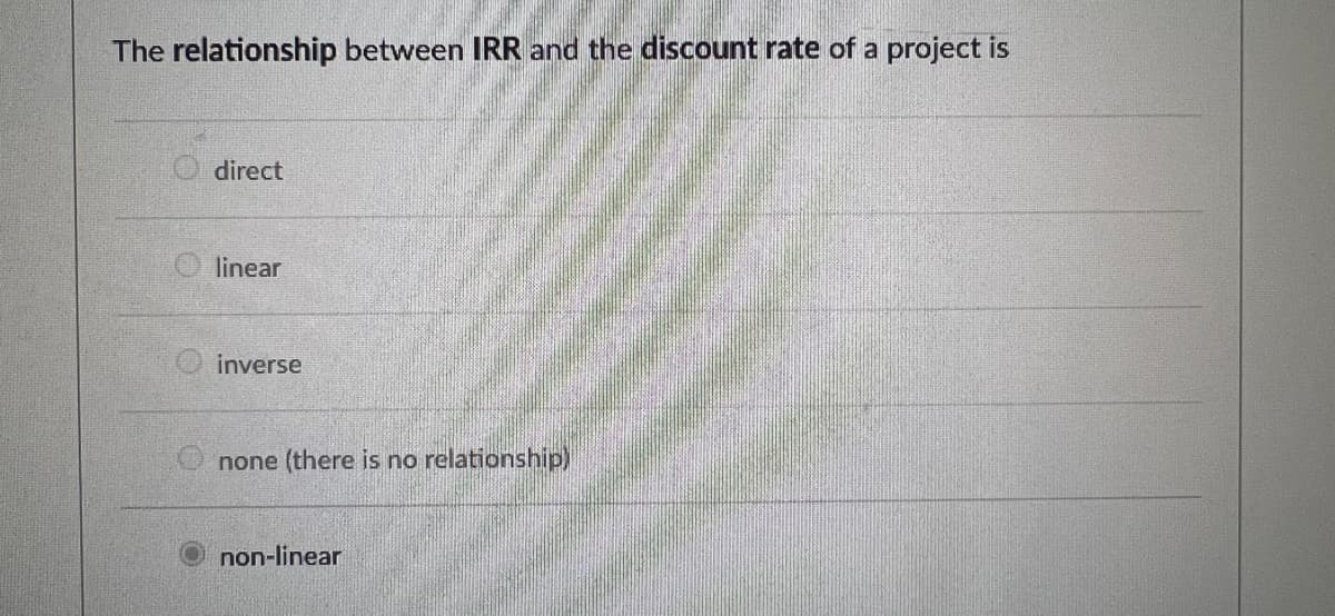 The relationship between IRR and the discount rate of a project is
direct
linear
inverse
none (there is no relationship)
non-linear