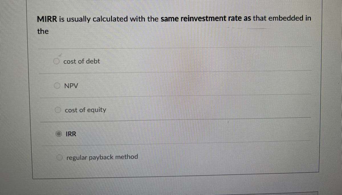 MIRR is usually calculated with the same reinvestment rate as that embedded in
the
cost of debt
NPV
cost of equity
IRR
regular payback method