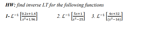 HW: find inverse LT for the following functions
[0.2s+1.4
5s+1
4s+32
1- L-1
2. L-1
3. L-1
s2+1.96
s2-25
L(s²–16).
