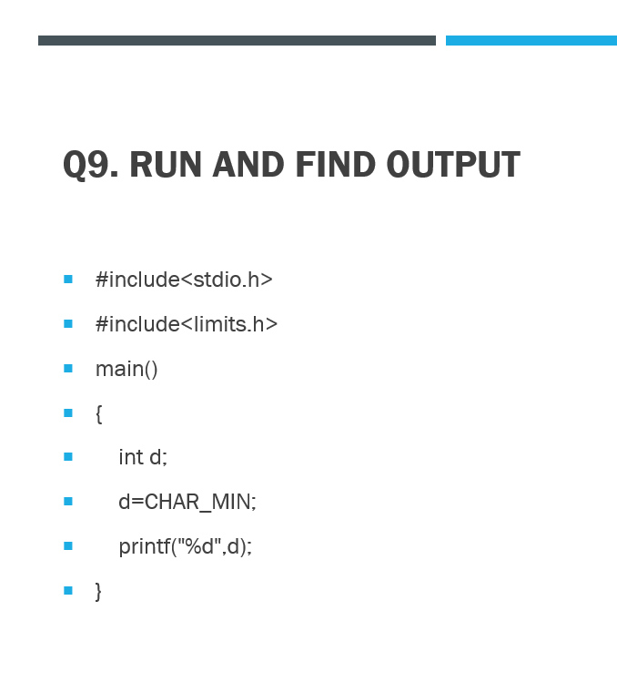 Q9. RUN AND FIND OUTPUT
#include<stdio.h>
#include<limits.h>
• main()
{
int d;
d=CHAR_MIN;
printf("%d",d):
