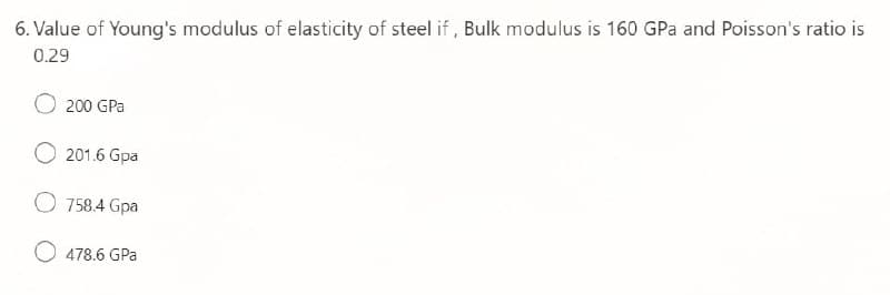 6. Value of Young's modulus of elasticity of steel if , Bulk modulus is 160 GPa and Poisson's ratio is
0.29
200 GPa
201.6 Gpa
O 758.4 Gpa
O 478.6 GPa
