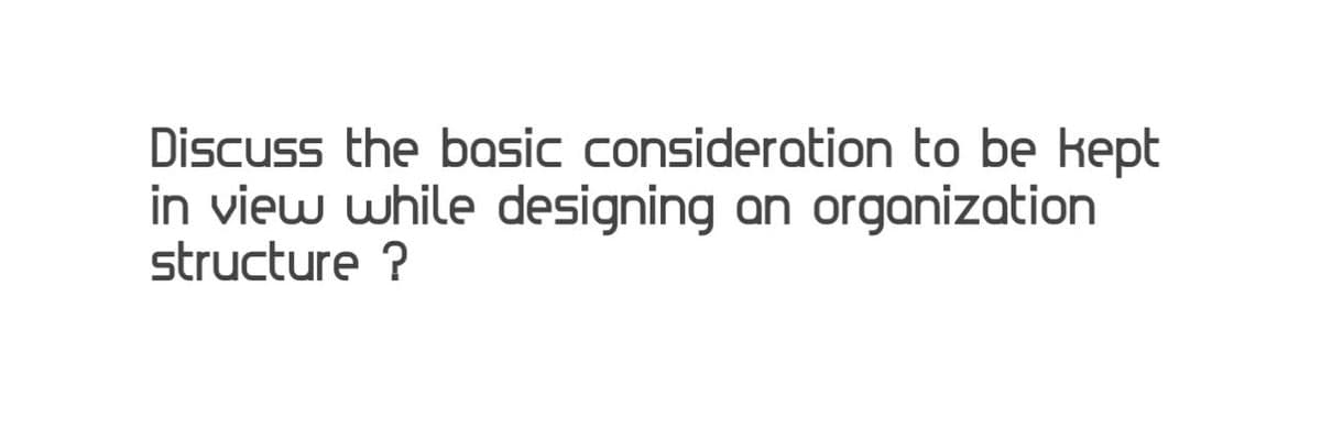 Discuss the basic consideration to be kept
in view while designing an organization
structure ?
