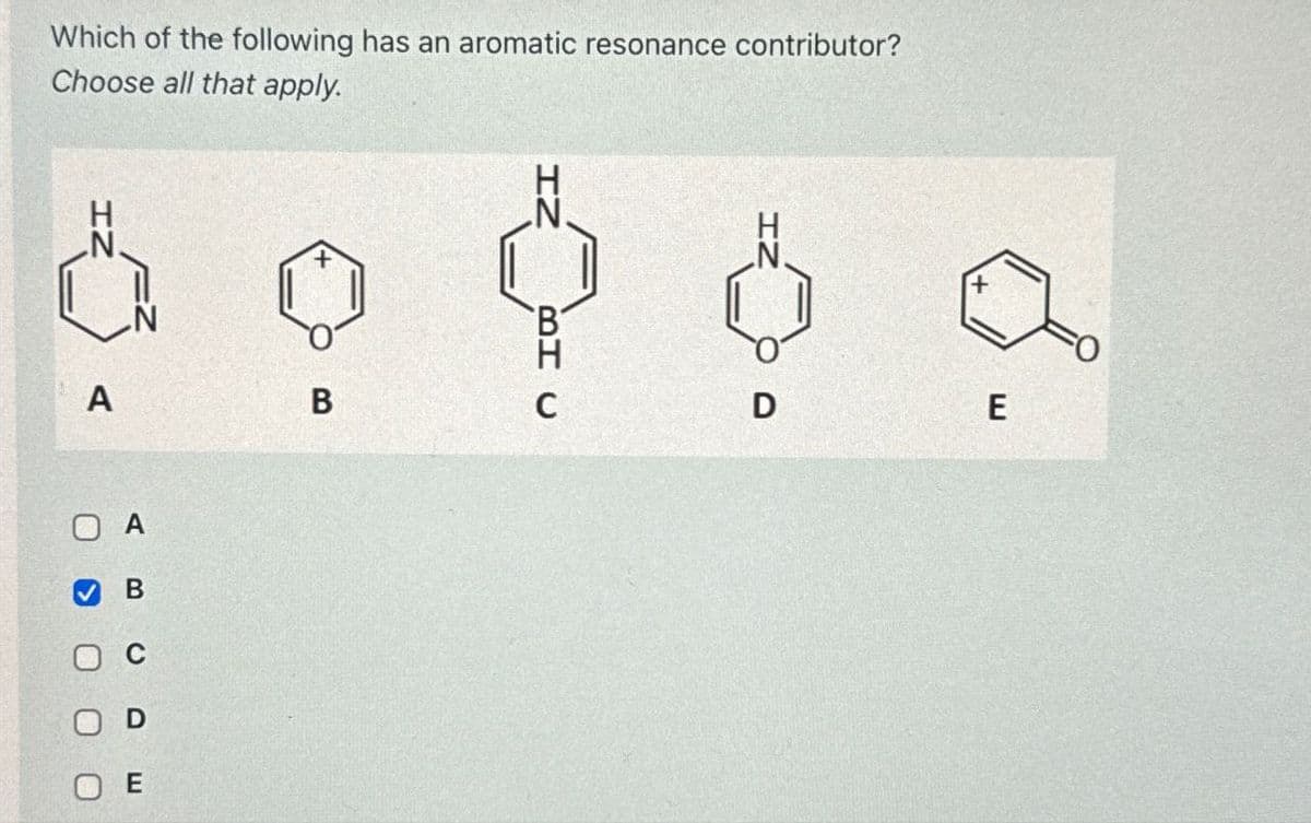 Which of the following has an aromatic resonance contributor?
Choose all that apply.
+
+
A
B
C
D
E
A
B
0
D
E