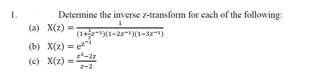 1.
Determine the inverse z-transform for each of the following:
1
(1+z-1)(1-2z-¹)(1-3z−¹)
(a) X(z) =
(b) X(z) = e²-¹
z³-2z
(c) X(z)
Z-2
=