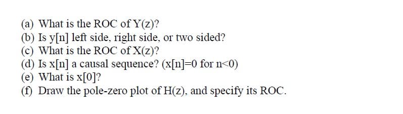 (a) What is the ROC of Y(z)?
(b) Is y[n] left side, right side, or two sided?
(c) What is the ROC of X(z)?
(d) Is x[n] a causal sequence? (x[n]=0 for n<0)
(e) What is x[0]?
(f) Draw the pole-zero plot of H(z), and specify its ROC.