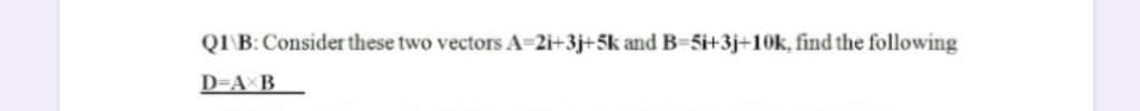 Q1 B: Consider these two vectors A-2i+3j+5k and B-5i+3j+10k, find the following
D=AXB
