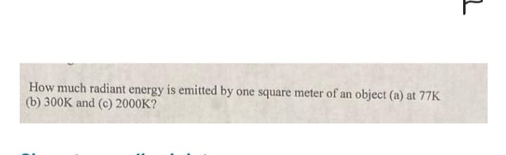 How much radiant energy is emitted by one square meter of an object (a) at 77K
(b) 300K and (c) 2000K?
1
