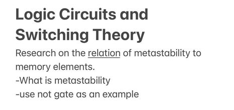 Logic Circuits and
Switching Theory
Research on the relation of metastability to
memory elements.
-What is metastability
-use not gate as an example