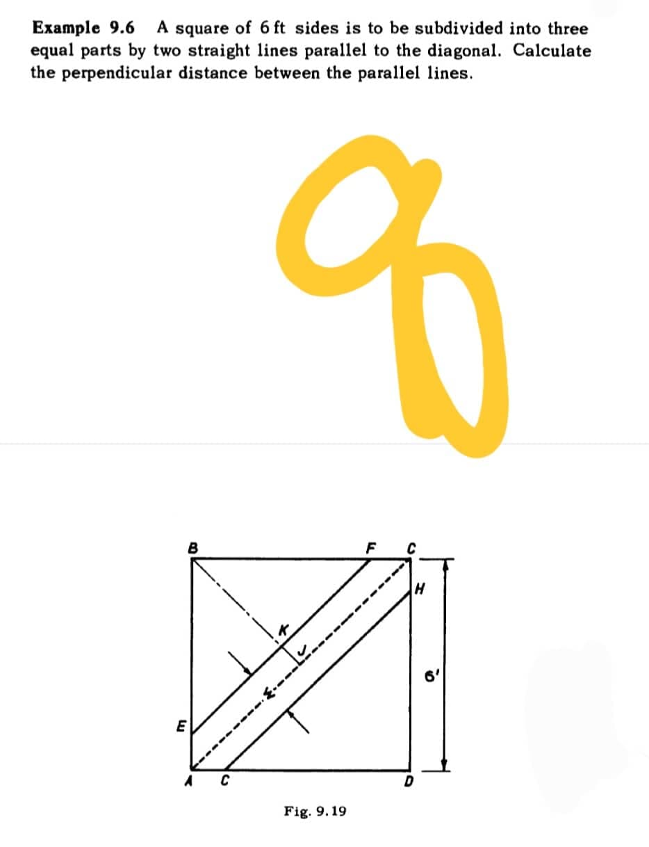 Example 9.6 A square of 6 ft sides is to be subdivided into three
equal parts by two straight lines parallel to the diagonal. Calculate
the perpendicular distance between the parallel lines.
%
H
E
B
Fig. 9. 19
a